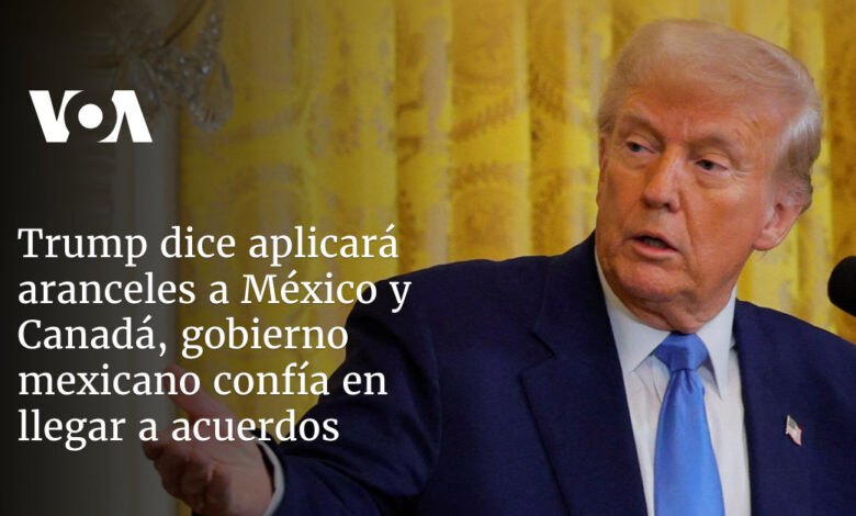 Trump dice que aranceles a México y Canadá "seguirán adelante", gobierno mexicano confía en llegar a acuerdos